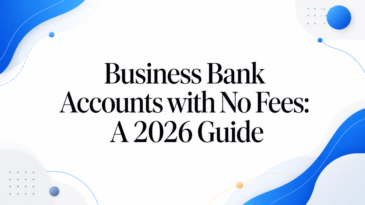Business Bank Accounts with No Fees: A 2026 Guide