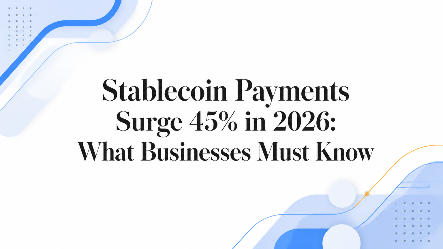 Stablecoin Payments Surge 45% in 2026: What Businesses Must Know